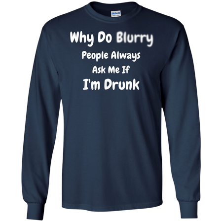 Why Do Blurry People Always Ask Me If I m Drunk Shirt G240 Gildan LS Ultra Cotton T Shirt