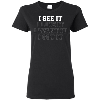 I See It I Like It I Want It I Got It Shirt G500L Gildan Ladies' 5.3 oz. T-Shirt