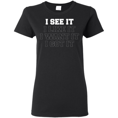 I See It I Like It I Want It I Got It Shirt G500L Gildan Ladies' 5.3 oz. T-Shirt