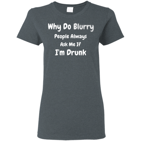 Why Do Blurry People Always Ask Me If I m Drunk Shirt G500L Gildan Ladies 5 3 oz T Shirt