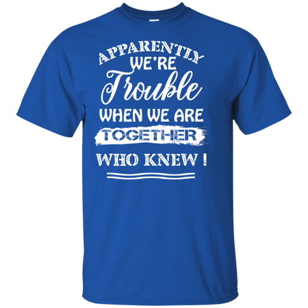 Apparently We re Trouble When We Are Together Who Knew Shirt G200 Gildan Ultra Cotton T Shirt