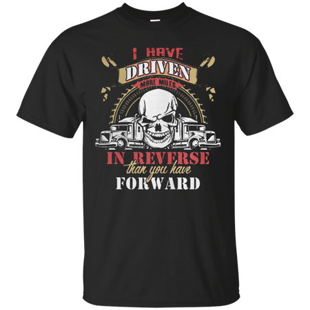 Truck driver I have driven more miles in reverse than you have forward T Shirt