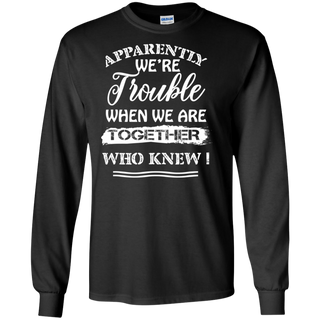 Apparently We re Trouble When We Are Together Who Knew Shirt G240 Gildan LS Ultra Cotton T Shirt