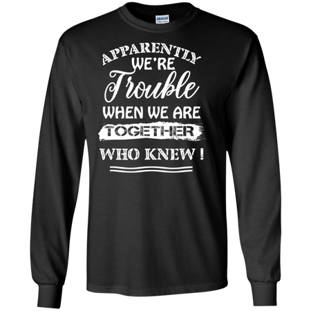 Apparently We re Trouble When We Are Together Who Knew Shirt G240 Gildan LS Ultra Cotton T Shirt