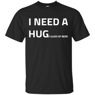 I need a huge glass of beer T Shirt