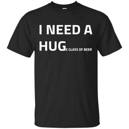 I need a huge glass of beer T Shirt