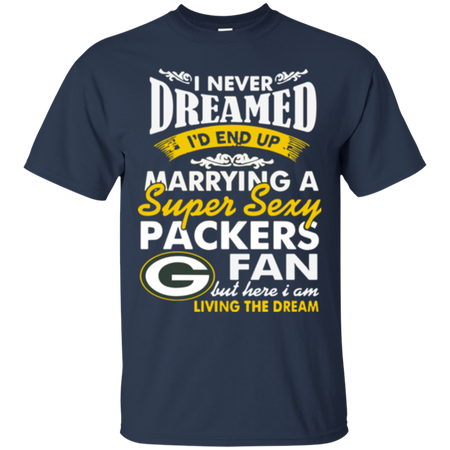 I Never Dreamed I D End Up Marrying A Super Sexy Packers Fan T Shirt