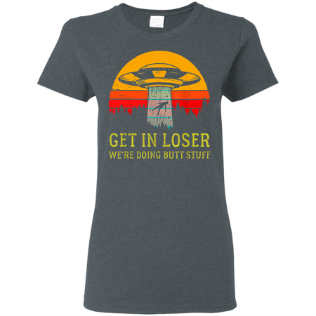 Get In Loser We re Doing Butt Stuff Vintage Shirt G500L Gildan Ladies 5 3 oz T Shirt