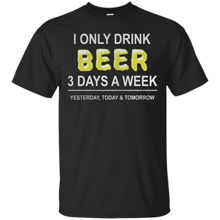 I only drink beer 3 days a week yesterday today and tomorrow T Shirt