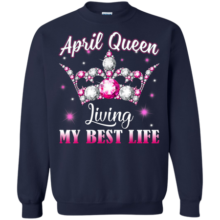 April Queen I m Living My Best Life Birthday Gift Shirt G180 Gildan Crewneck Pullover Sweatshirt 8 oz