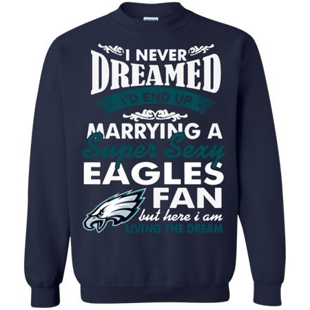 I Never Dreamed I D End Up Marrying A Super Sexy Eagles Fan Sweatshirt