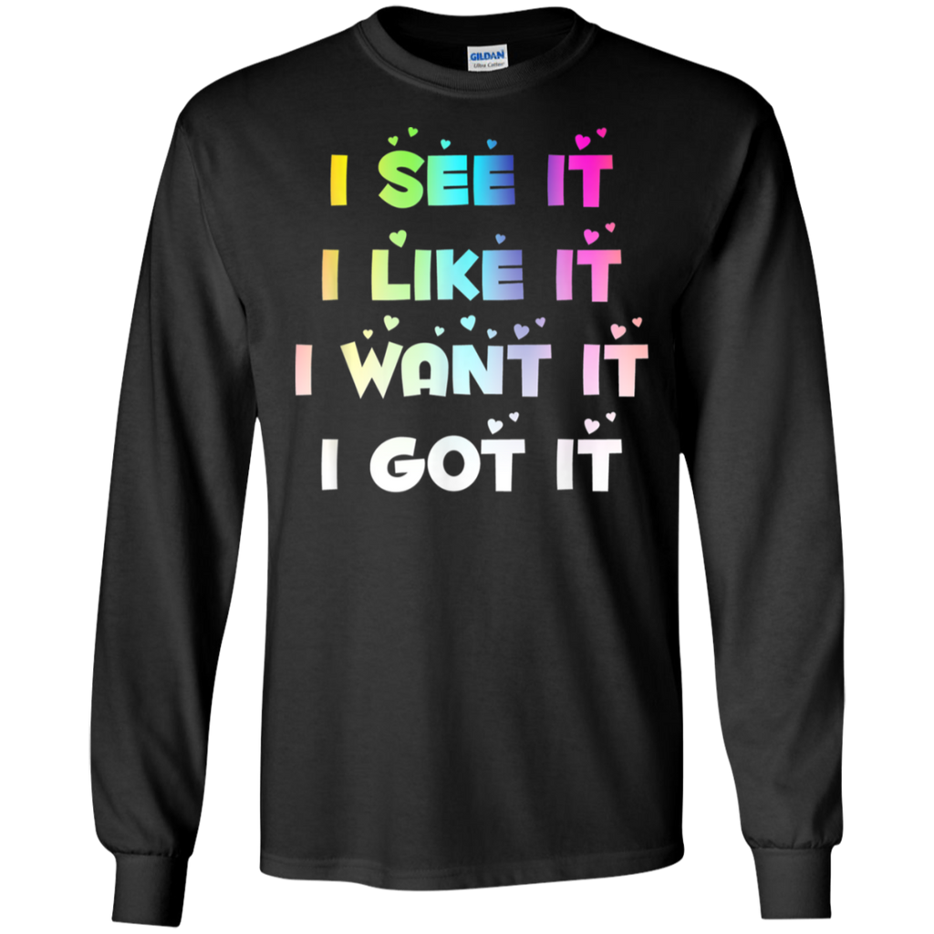I See It I Like It I Want It I Got It Shirt G240 Gildan LS Ultra Cotton T Shirt