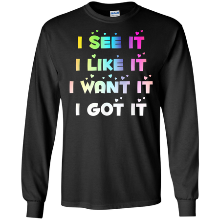 I See It I Like It I Want It I Got It Shirt G240 Gildan LS Ultra Cotton T Shirt