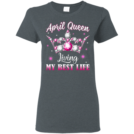 April Queen I m Living My Best Life Birthday Gift Shirt G500L Gildan Ladies 5 3 oz T Shirt