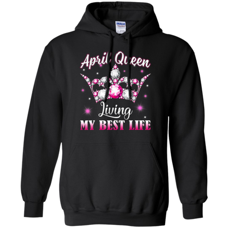 April Queen I m living my best life Birthday Gift Shirt G185 Gildan Pullover Hoodie 8 oz