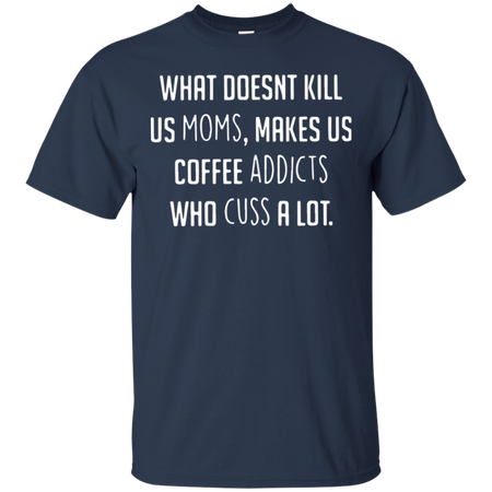 What doesnäó t kill us moms makes us coffee addicts who cuss a lot T Shirt