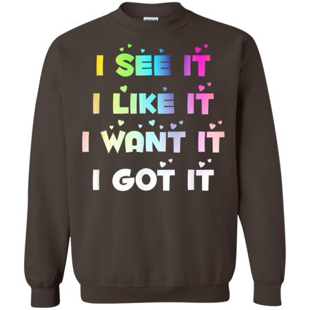 I See It I Like It I Want It I Got It Shirt G180 Gildan Crewneck Pullover Sweatshirt  8 oz.