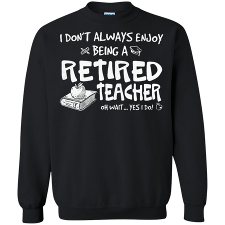 I don t always enjoy being a retired teacher oh wait yes I do Sweatshirt