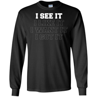 I See It I Like It I Want It I Got It Shirt G240 Gildan LS Ultra Cotton T-Shirt