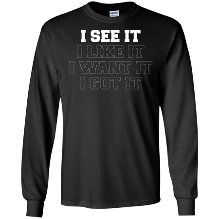 I See It I Like It I Want It I Got It Shirt G240 Gildan LS Ultra Cotton T-Shirt