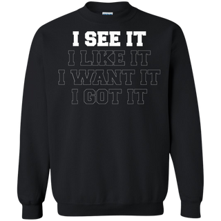 I See It I Like It I Want It I Got It Shirt G180 Gildan Crewneck Pullover Sweatshirt 8 oz