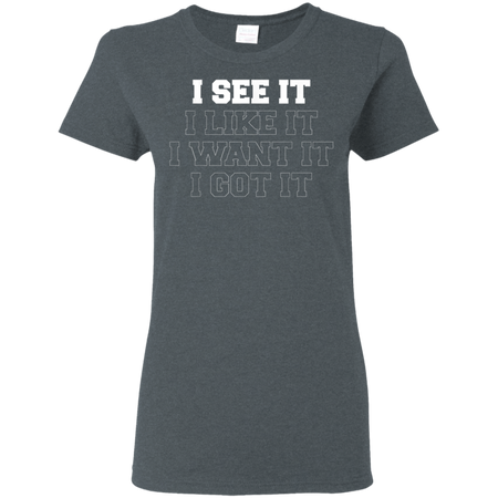 I See It I Like It I Want It I Got It Shirt G500L Gildan Ladies' 5.3 oz. T-Shirt