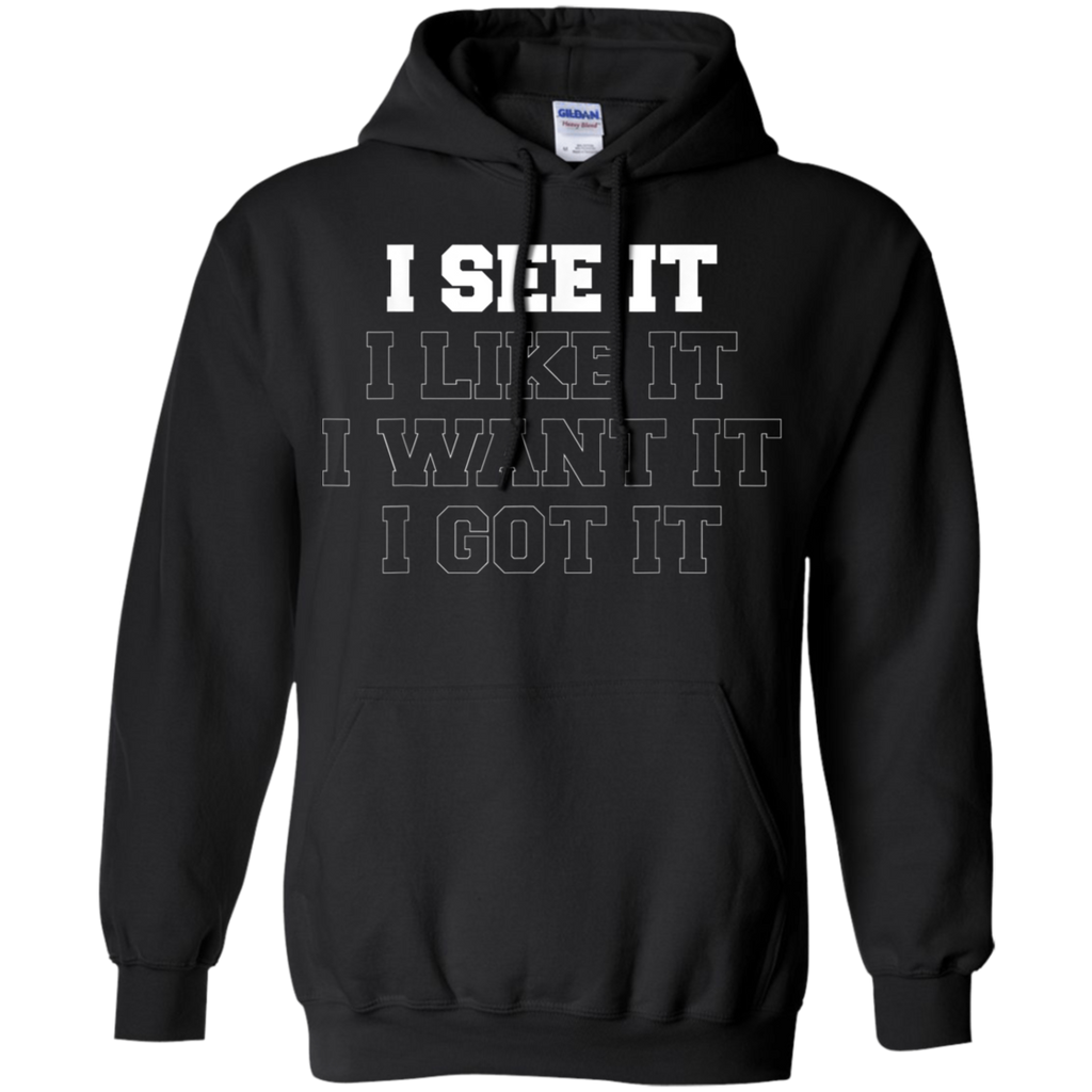 I See It I Like It I Want It I Got It Shirt G185 Gildan Pullover Hoodie 8 oz