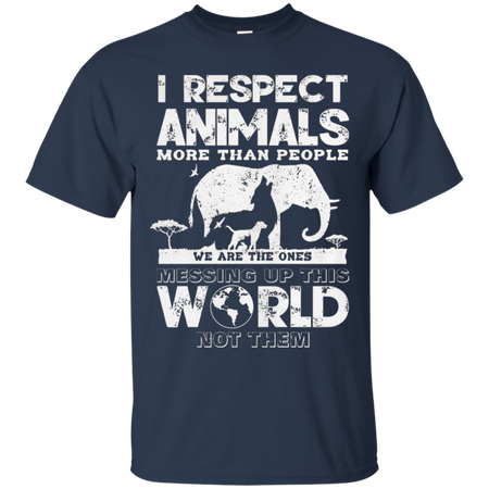 I respect animals more than people we are the ones messing up this world not the T Shirt