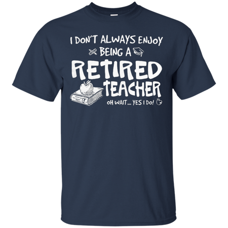 I don t always enjoy being a retired teacher oh wait yes I do T Shirt