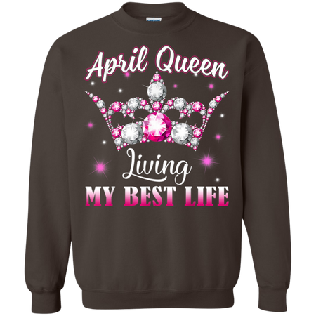 April Queen I m Living My Best Life Birthday Gift Shirt G180 Gildan Crewneck Pullover Sweatshirt 8 oz