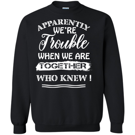 Apparently We re Trouble When We Are Together Who Knew Shirt G180 Gildan Crewneck Pullover Sweatshirt 8 oz