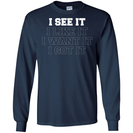 I See It I Like It I Want It I Got It Shirt G240 Gildan LS Ultra Cotton T-Shirt