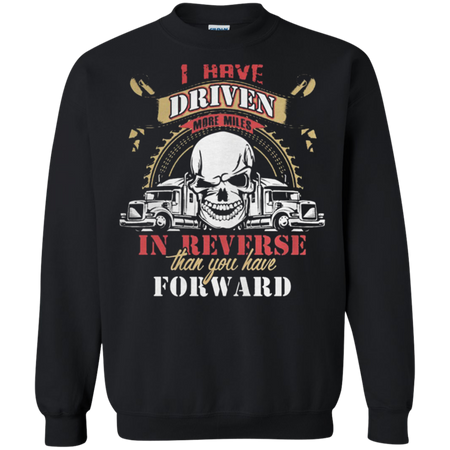 Truck driver I have driven more miles in reverse than you have forward Sweatshirt