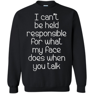 I can t be held responsible for what my face does when you talk Sweatshirt