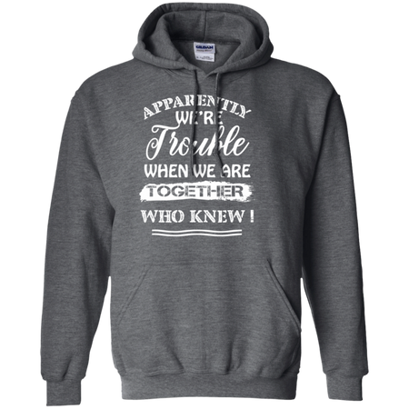 Apparently We re Trouble When We Are Together Who Knew Shirt G185 Gildan Pullover Hoodie 8 oz