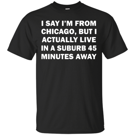 I say I m from Chicago but I actually live in a suburb 45 minutes away T Shirt