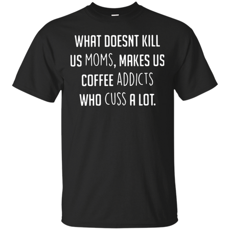 What doesnäó t kill us moms makes us coffee addicts who cuss a lot T Shirt