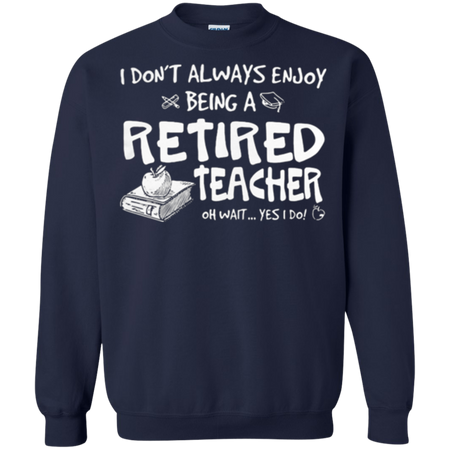 I don t always enjoy being a retired teacher oh wait yes I do Sweatshirt