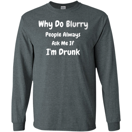 Why Do Blurry People Always Ask Me If I m Drunk Shirt G240 Gildan LS Ultra Cotton T Shirt