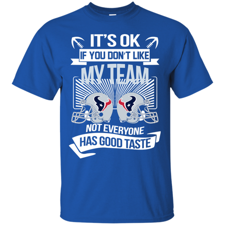 It s Ok If You Don t Like My Team Houston Texans Not Everyone Has Good Taste T shirt