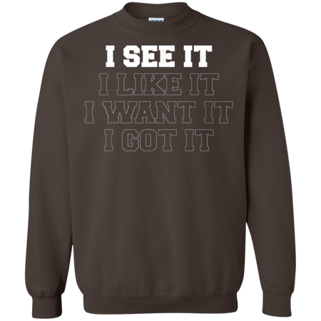 I See It I Like It I Want It I Got It Shirt G180 Gildan Crewneck Pullover Sweatshirt 8 oz