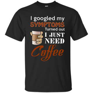 I googled my symptoms turns out I just need coffee T Shirt