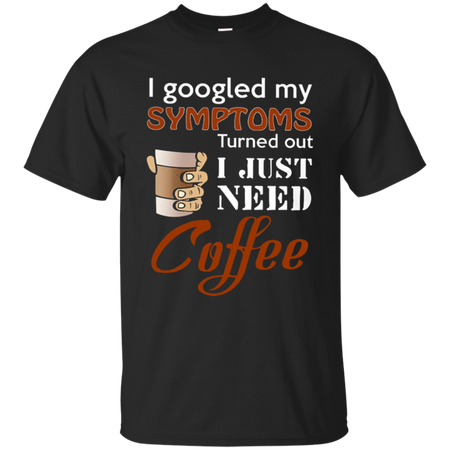 I googled my symptoms turns out I just need coffee T Shirt