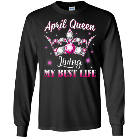 April Queen I m Living My Best Life Birthday Gift Shirt G240 Gildan LS Ultra Cotton T Shirt