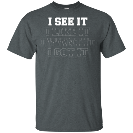 I See It I Like It I Want It I Got It Shirt G200 Gildan Ultra Cotton T-Shirt