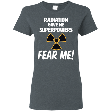 Radiation Gave Me Superpowers Fear Me Shirt G500L Gildan Ladies 5 3 oz T Shirt