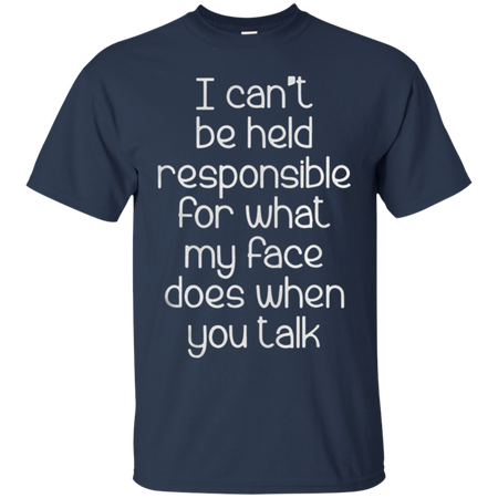 I can t be held responsible for what my face does when you talk T Shirt