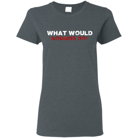 What Would Goggins Do Shirt G500L Gildan Ladies 5 3 oz T Shirt