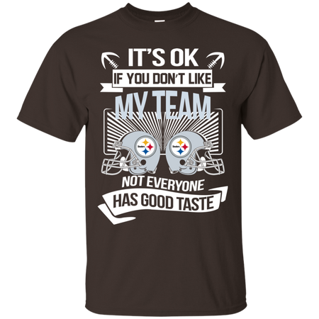It s Ok If You Don t Like My Team Pittsburgh Steelers Not Everyone Has Good Taste T shirt