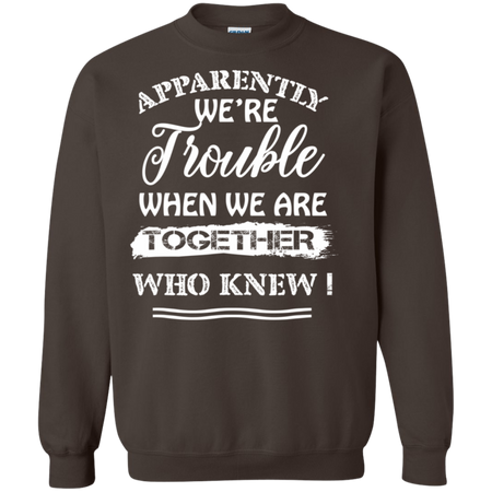 Apparently We re Trouble When We Are Together Who Knew Shirt G180 Gildan Crewneck Pullover Sweatshirt 8 oz